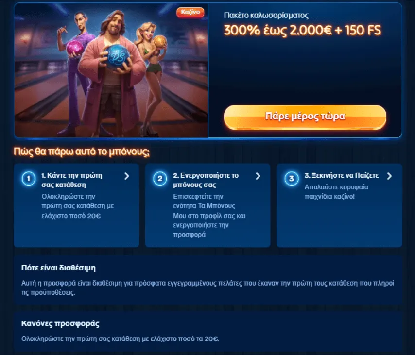 Οι νέοι παίκτες μπορούν να ξεκινήσουν το παιχνίδι με ένα μπόνους καλωσορίσματος, 300% έως 2000 ευρώ + 150 δωρεάν περιστροφές που σας περιμένουν ήδη.